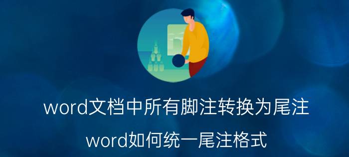 word文档中所有脚注转换为尾注 word如何统一尾注格式？